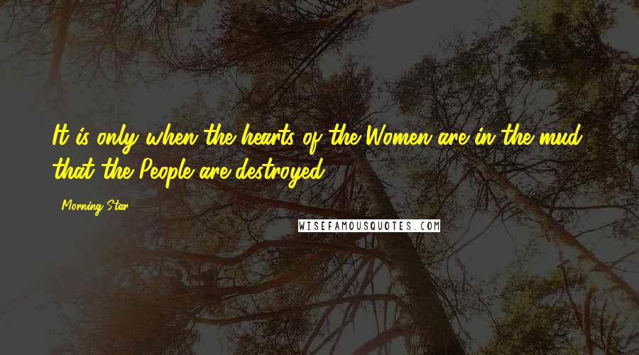 Morning Star Quotes: It is only when the hearts of the Women are in the mud, that the People are destroyed.