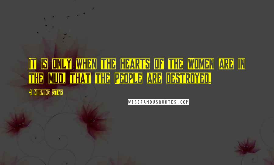 Morning Star Quotes: It is only when the hearts of the Women are in the mud, that the People are destroyed.