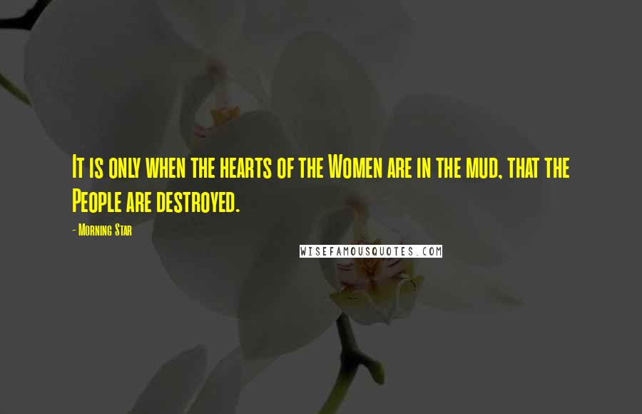 Morning Star Quotes: It is only when the hearts of the Women are in the mud, that the People are destroyed.