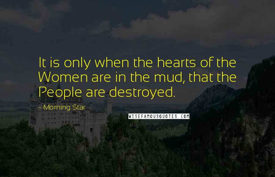 Morning Star Quotes: It is only when the hearts of the Women are in the mud, that the People are destroyed.