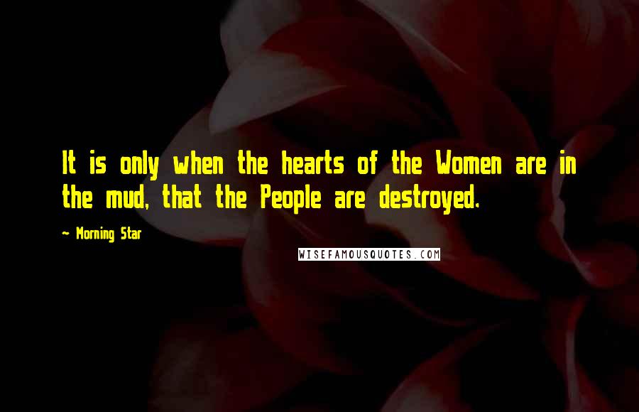 Morning Star Quotes: It is only when the hearts of the Women are in the mud, that the People are destroyed.