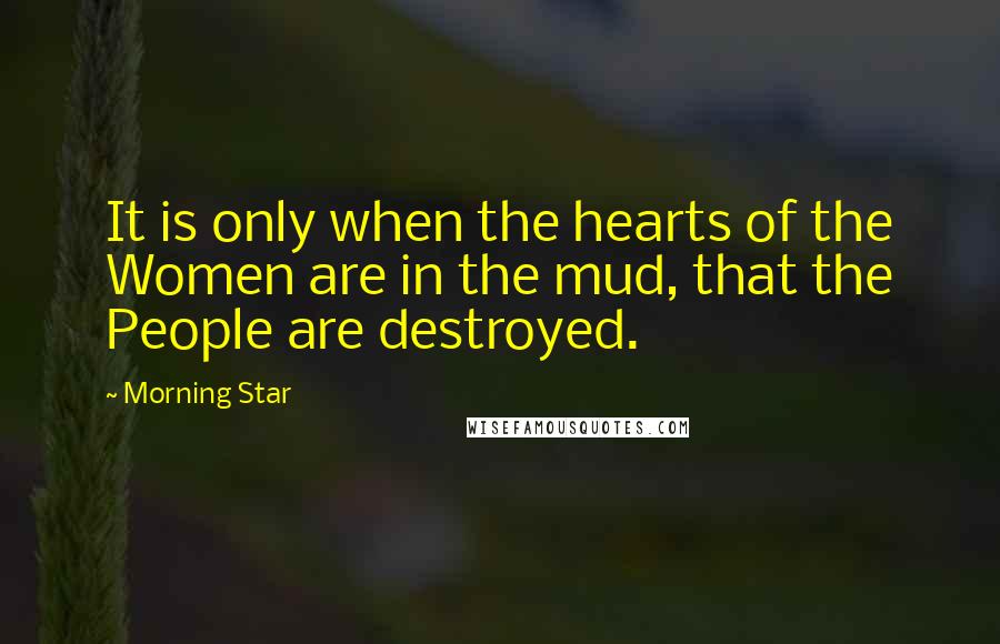 Morning Star Quotes: It is only when the hearts of the Women are in the mud, that the People are destroyed.