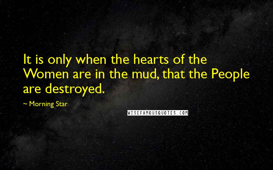 Morning Star Quotes: It is only when the hearts of the Women are in the mud, that the People are destroyed.