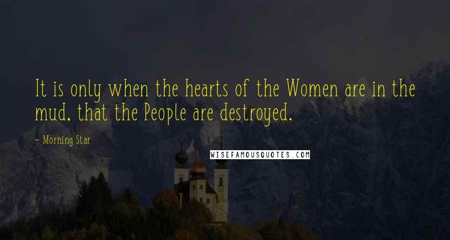 Morning Star Quotes: It is only when the hearts of the Women are in the mud, that the People are destroyed.