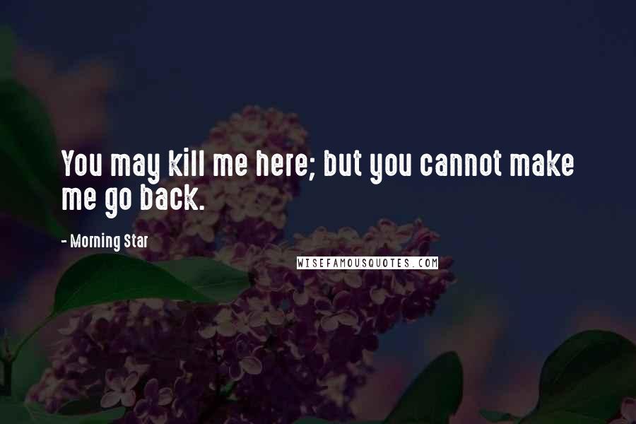 Morning Star Quotes: You may kill me here; but you cannot make me go back.