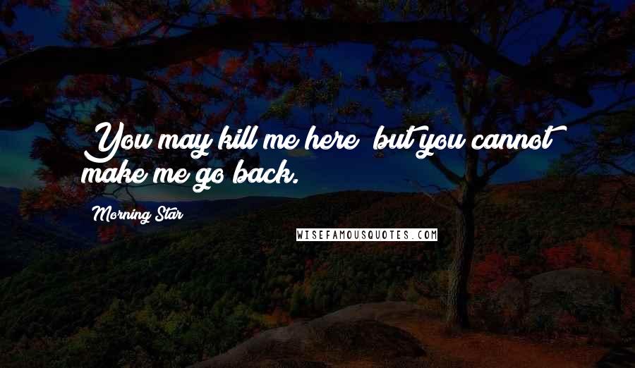 Morning Star Quotes: You may kill me here; but you cannot make me go back.