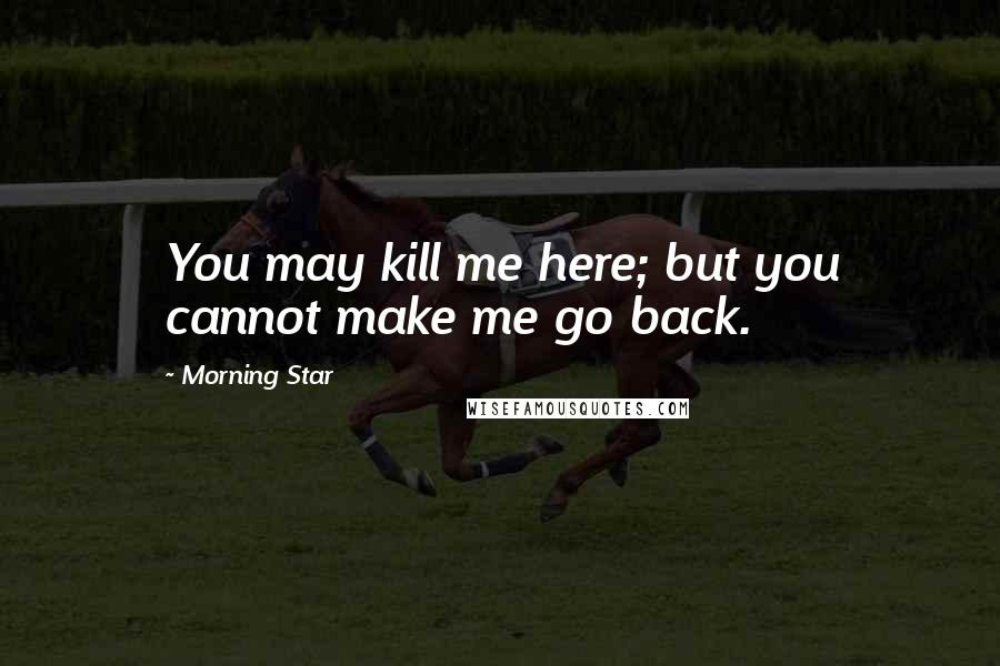 Morning Star Quotes: You may kill me here; but you cannot make me go back.