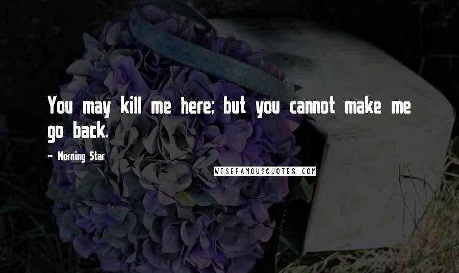 Morning Star Quotes: You may kill me here; but you cannot make me go back.