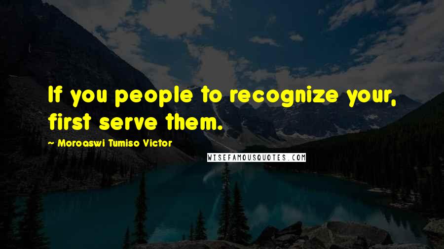 Moroaswi Tumiso Victor Quotes: If you people to recognize your, first serve them.