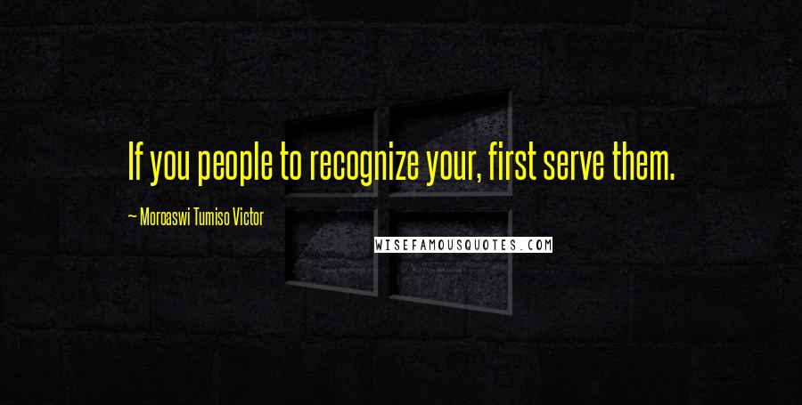 Moroaswi Tumiso Victor Quotes: If you people to recognize your, first serve them.