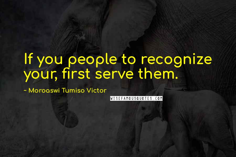 Moroaswi Tumiso Victor Quotes: If you people to recognize your, first serve them.