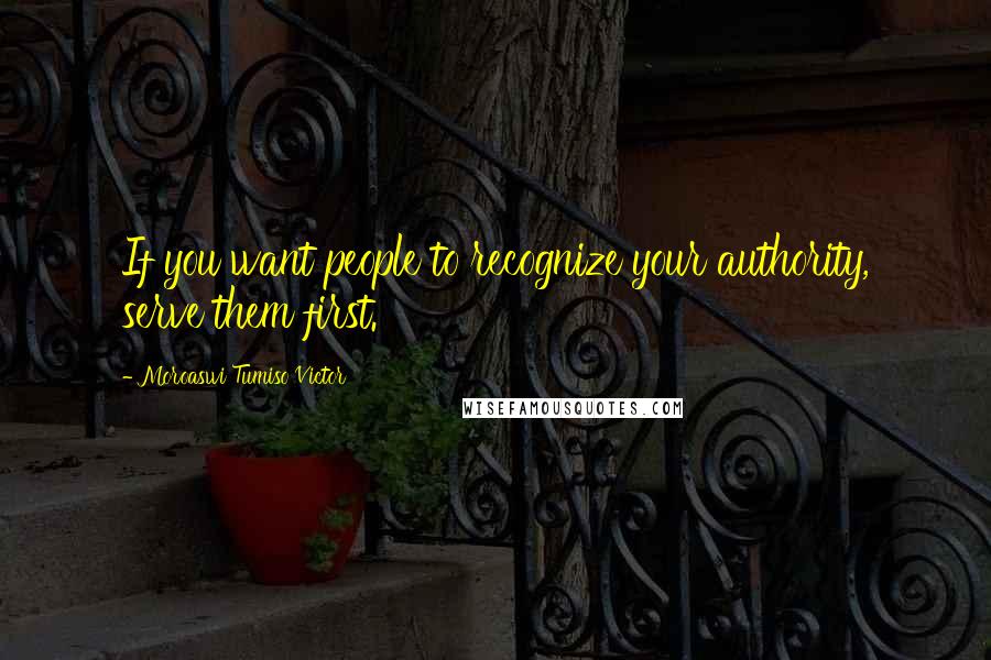 Moroaswi Tumiso Victor Quotes: If you want people to recognize your authority, serve them first.