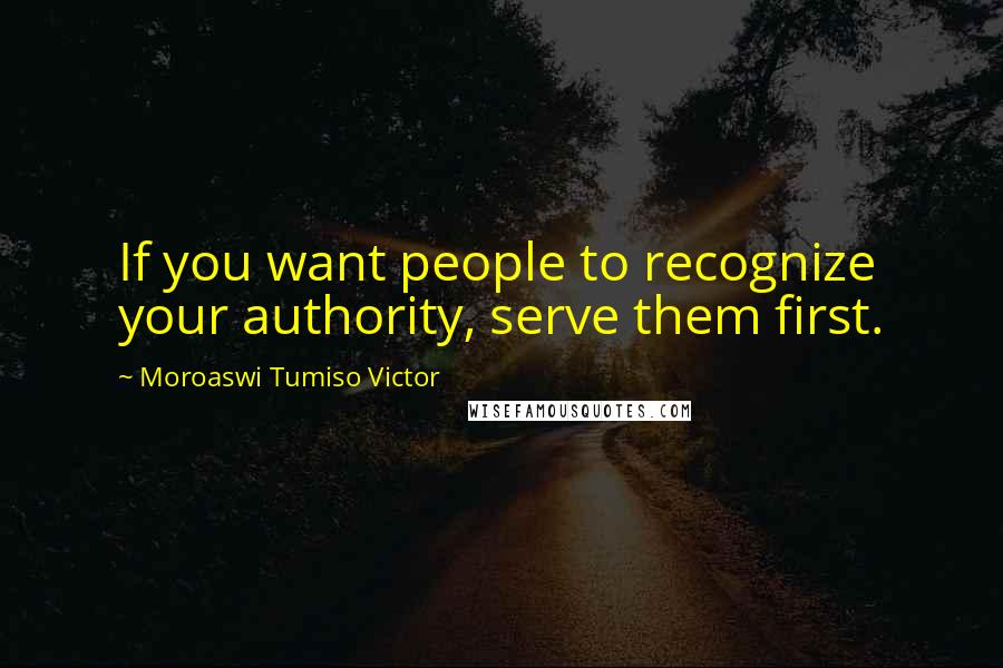Moroaswi Tumiso Victor Quotes: If you want people to recognize your authority, serve them first.