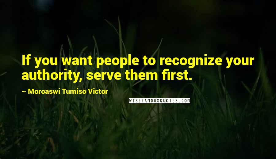 Moroaswi Tumiso Victor Quotes: If you want people to recognize your authority, serve them first.