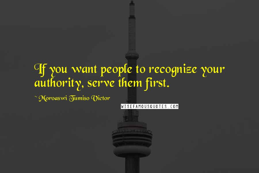 Moroaswi Tumiso Victor Quotes: If you want people to recognize your authority, serve them first.