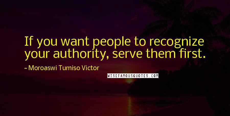 Moroaswi Tumiso Victor Quotes: If you want people to recognize your authority, serve them first.
