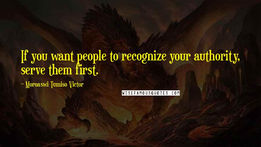 Moroaswi Tumiso Victor Quotes: If you want people to recognize your authority, serve them first.