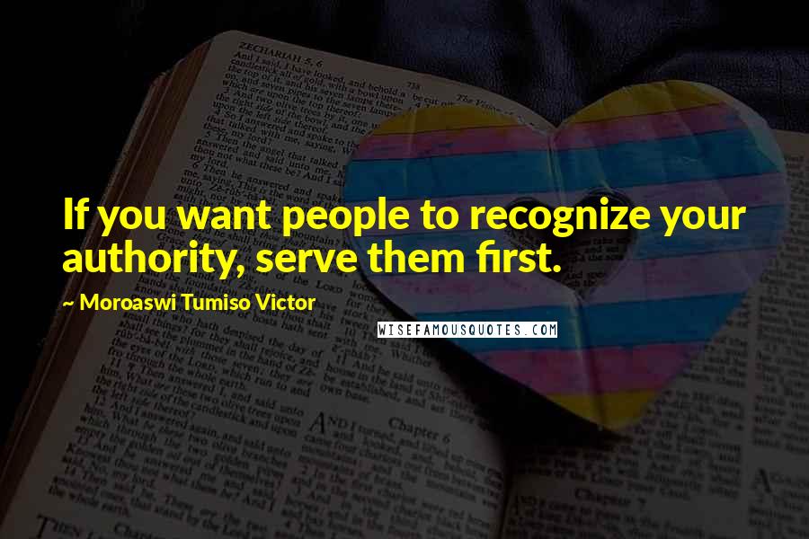 Moroaswi Tumiso Victor Quotes: If you want people to recognize your authority, serve them first.