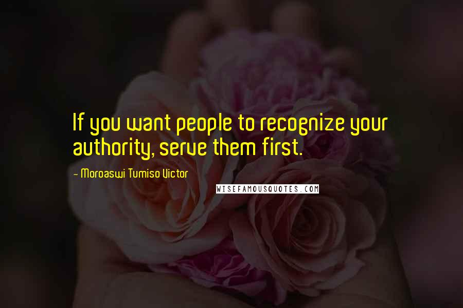 Moroaswi Tumiso Victor Quotes: If you want people to recognize your authority, serve them first.