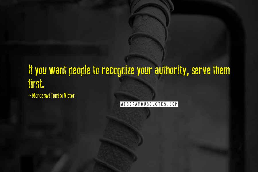 Moroaswi Tumiso Victor Quotes: If you want people to recognize your authority, serve them first.