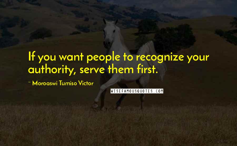 Moroaswi Tumiso Victor Quotes: If you want people to recognize your authority, serve them first.