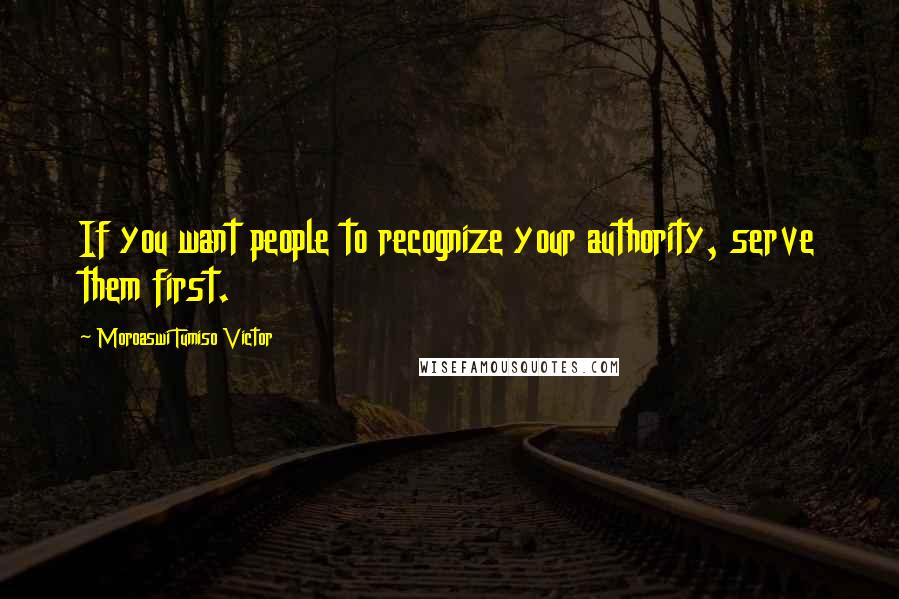 Moroaswi Tumiso Victor Quotes: If you want people to recognize your authority, serve them first.