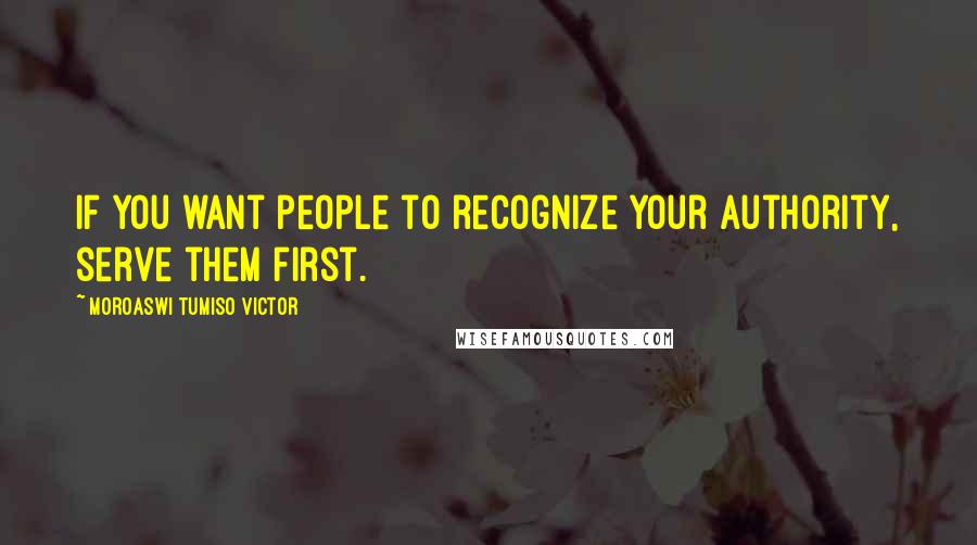 Moroaswi Tumiso Victor Quotes: If you want people to recognize your authority, serve them first.