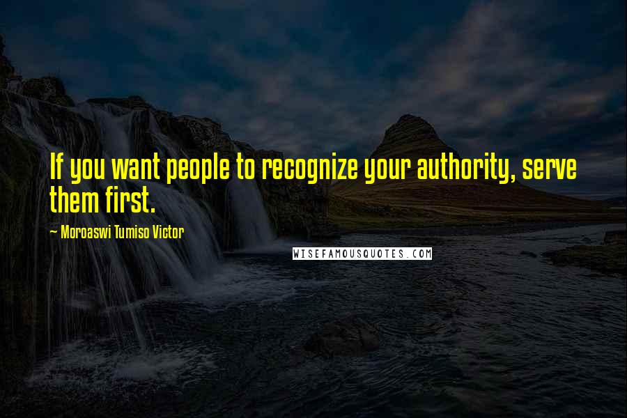 Moroaswi Tumiso Victor Quotes: If you want people to recognize your authority, serve them first.