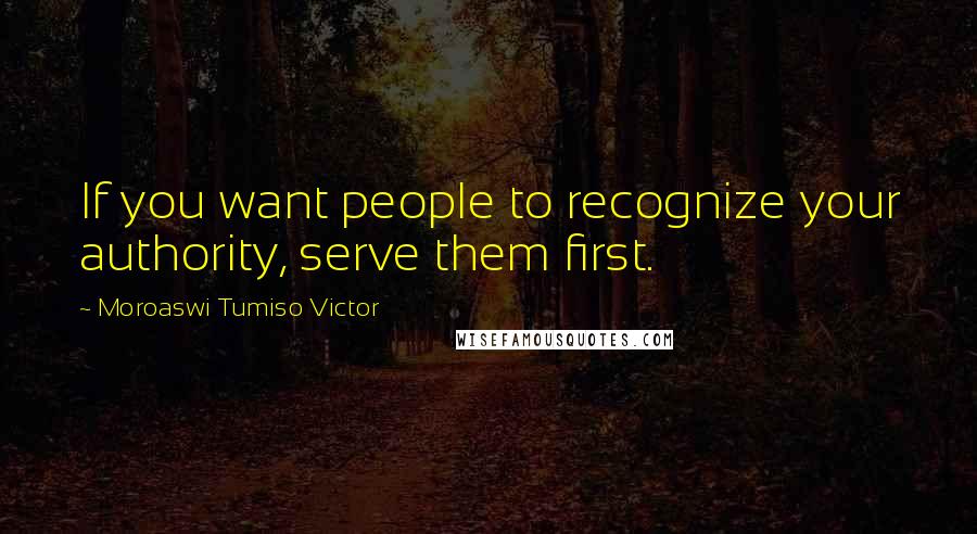 Moroaswi Tumiso Victor Quotes: If you want people to recognize your authority, serve them first.