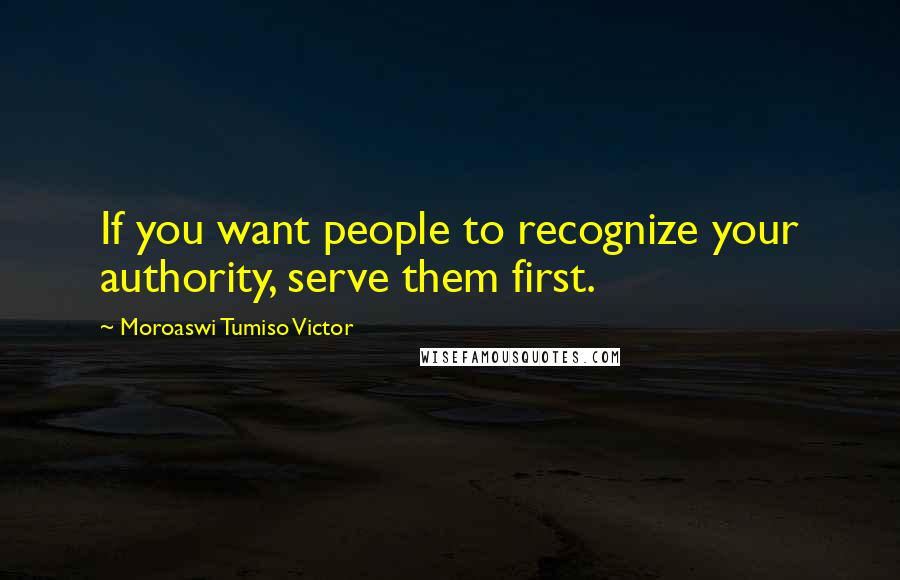 Moroaswi Tumiso Victor Quotes: If you want people to recognize your authority, serve them first.