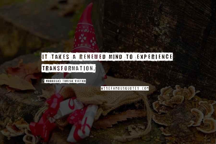 Moroaswi Tumiso Victor Quotes: It takes a Renewed mind to experience transformation.