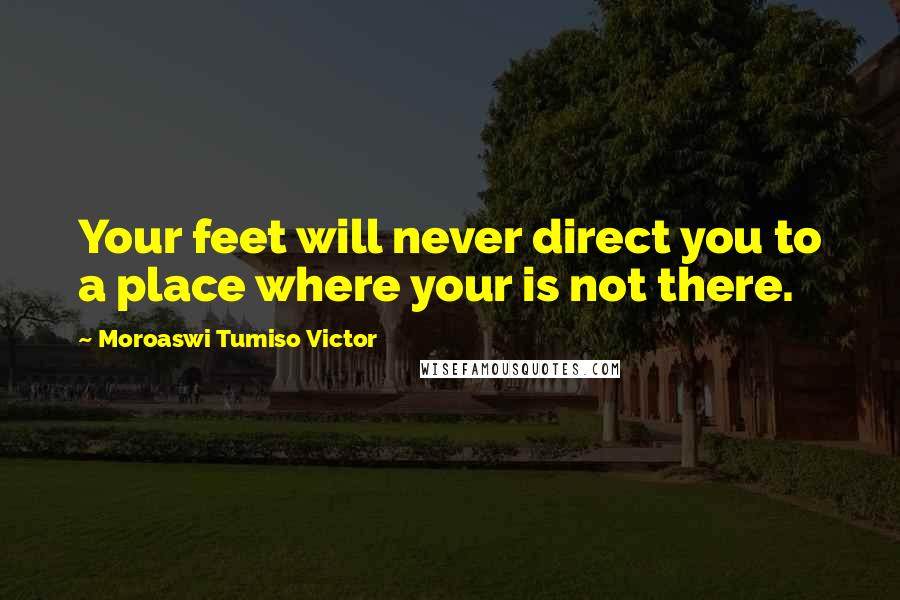 Moroaswi Tumiso Victor Quotes: Your feet will never direct you to a place where your is not there.