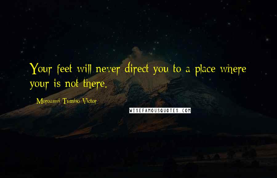 Moroaswi Tumiso Victor Quotes: Your feet will never direct you to a place where your is not there.