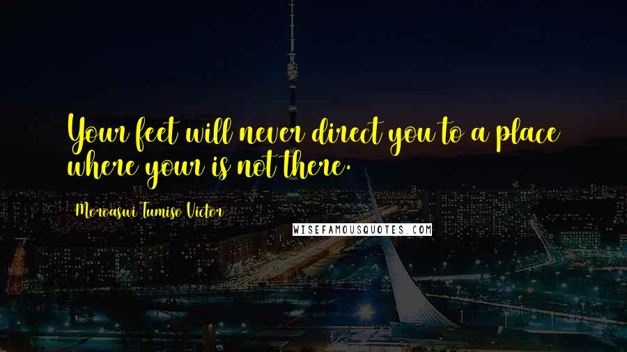 Moroaswi Tumiso Victor Quotes: Your feet will never direct you to a place where your is not there.