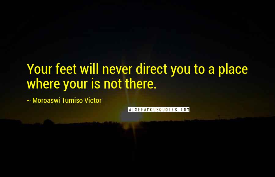 Moroaswi Tumiso Victor Quotes: Your feet will never direct you to a place where your is not there.