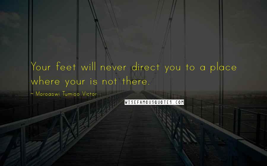 Moroaswi Tumiso Victor Quotes: Your feet will never direct you to a place where your is not there.