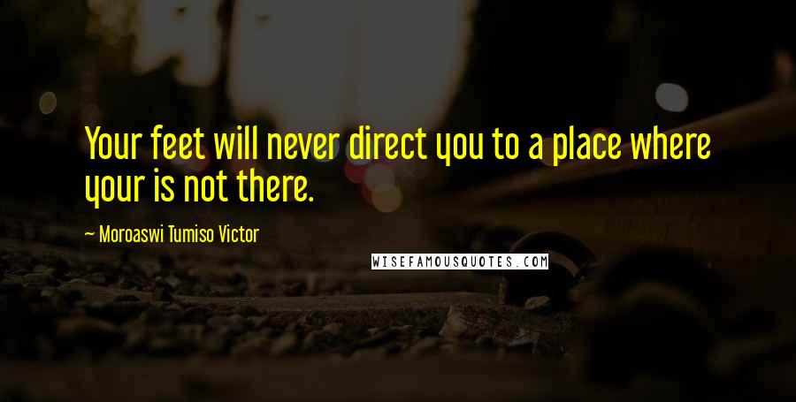 Moroaswi Tumiso Victor Quotes: Your feet will never direct you to a place where your is not there.