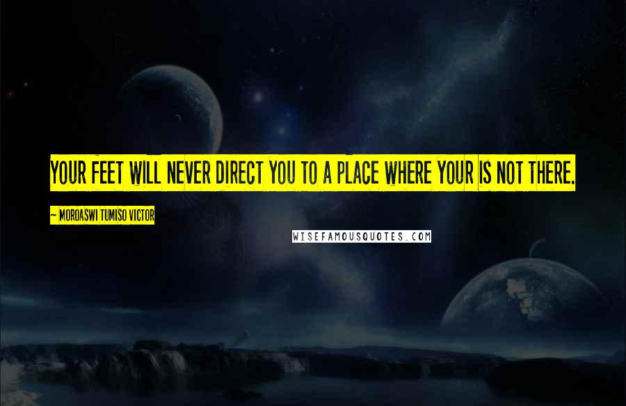 Moroaswi Tumiso Victor Quotes: Your feet will never direct you to a place where your is not there.
