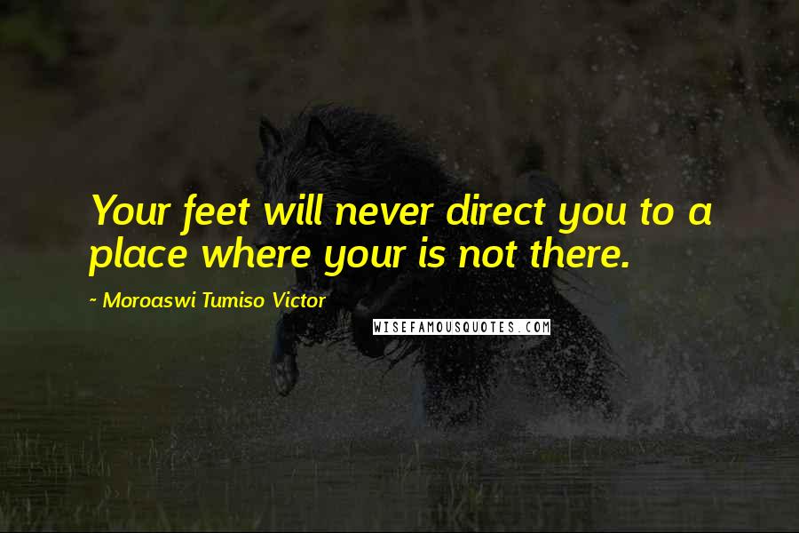 Moroaswi Tumiso Victor Quotes: Your feet will never direct you to a place where your is not there.