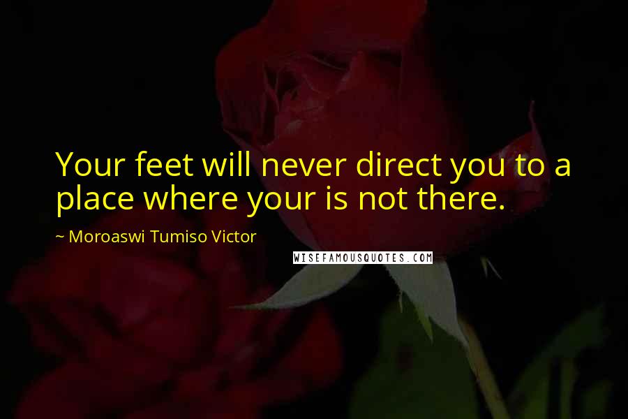 Moroaswi Tumiso Victor Quotes: Your feet will never direct you to a place where your is not there.