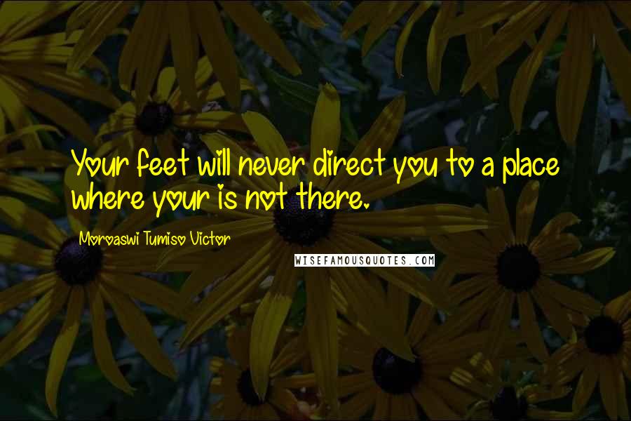 Moroaswi Tumiso Victor Quotes: Your feet will never direct you to a place where your is not there.