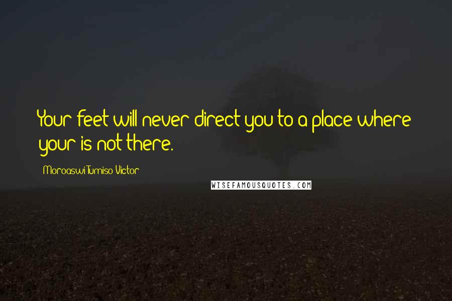Moroaswi Tumiso Victor Quotes: Your feet will never direct you to a place where your is not there.