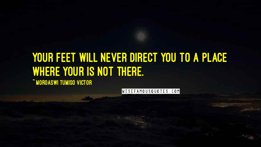 Moroaswi Tumiso Victor Quotes: Your feet will never direct you to a place where your is not there.