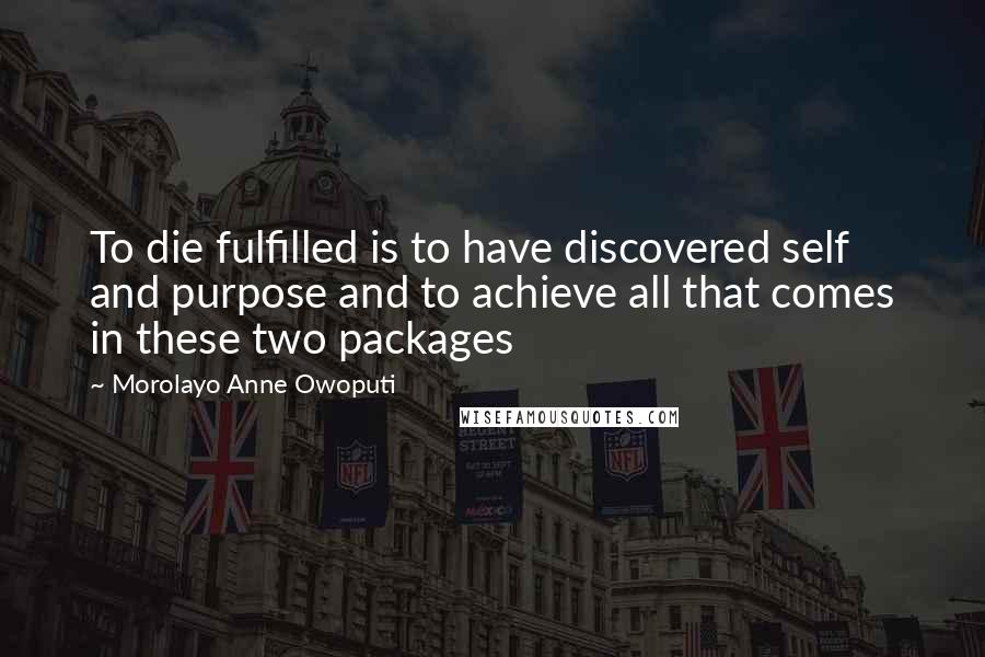 Morolayo Anne Owoputi Quotes: To die fulfilled is to have discovered self and purpose and to achieve all that comes in these two packages
