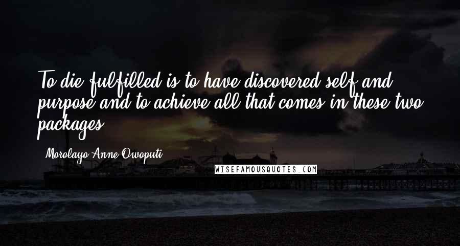 Morolayo Anne Owoputi Quotes: To die fulfilled is to have discovered self and purpose and to achieve all that comes in these two packages