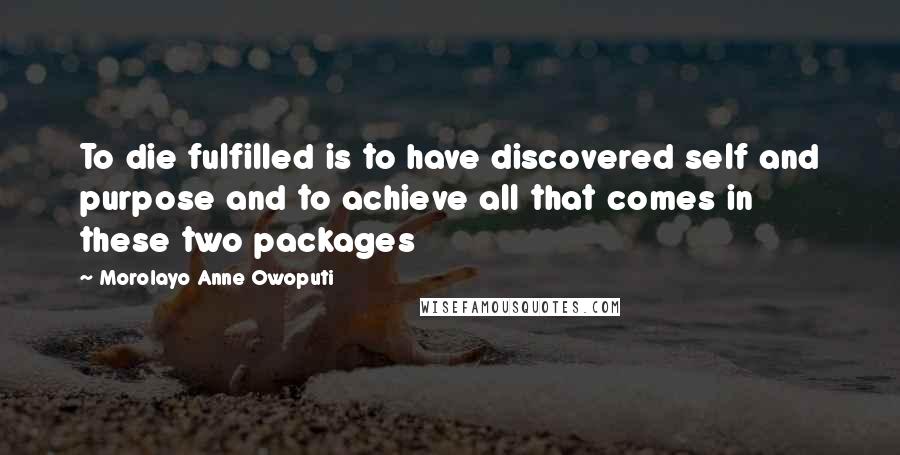 Morolayo Anne Owoputi Quotes: To die fulfilled is to have discovered self and purpose and to achieve all that comes in these two packages