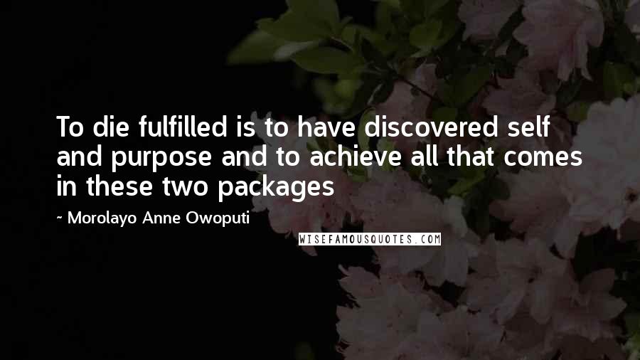 Morolayo Anne Owoputi Quotes: To die fulfilled is to have discovered self and purpose and to achieve all that comes in these two packages