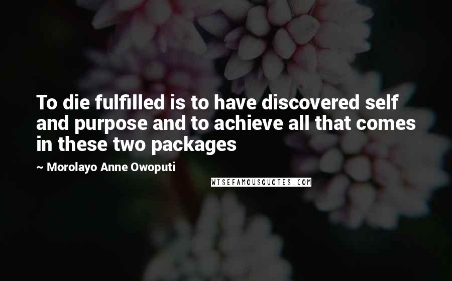 Morolayo Anne Owoputi Quotes: To die fulfilled is to have discovered self and purpose and to achieve all that comes in these two packages