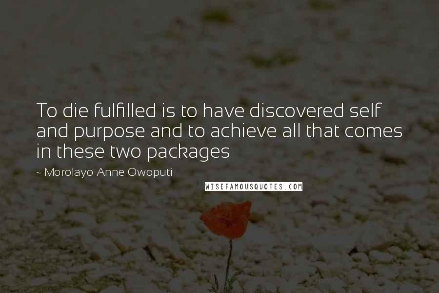 Morolayo Anne Owoputi Quotes: To die fulfilled is to have discovered self and purpose and to achieve all that comes in these two packages