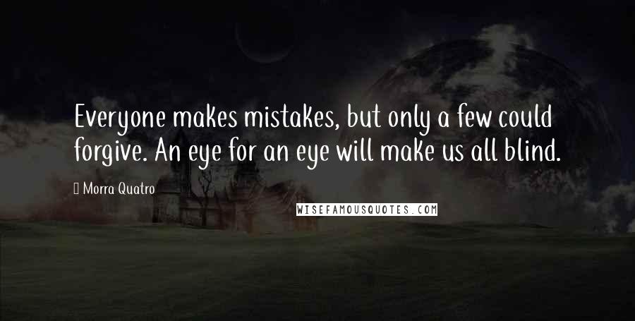 Morra Quatro Quotes: Everyone makes mistakes, but only a few could forgive. An eye for an eye will make us all blind.